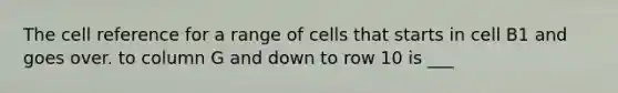 The cell reference for a range of cells that starts in cell B1 and goes over. to column G and down to row 10 is ___