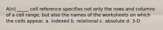 A(n) _____ cell reference specifies not only the rows and columns of a cell range, but also the names of the worksheets on which the cells appear. a. indexed b. relational c. absolute d. 3-D