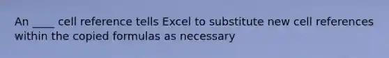 An ____ cell reference tells Excel to substitute new cell references within the copied formulas as necessary