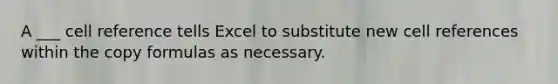 A ___ cell reference tells Excel to substitute new cell references within the copy formulas as necessary.