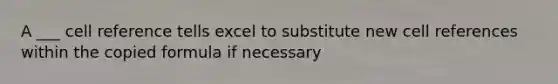 A ___ cell reference tells excel to substitute new cell references within the copied formula if necessary