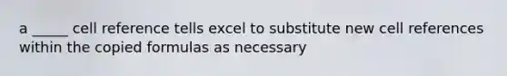 a _____ cell reference tells excel to substitute new cell references within the copied formulas as necessary