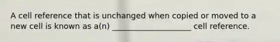 A cell reference that is unchanged when copied or moved to a new cell is known as a(n) ____________________ cell reference.