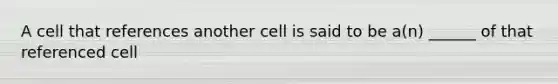 A cell that references another cell is said to be a(n) ______ of that referenced cell