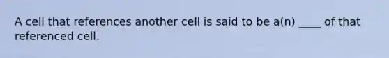 A cell that references another cell is said to be a(n) ____ of that referenced cell.