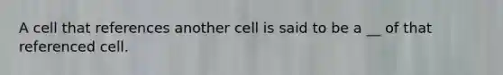 A cell that references another cell is said to be a __ of that referenced cell.