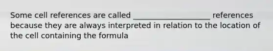 Some cell references are called ____________________ references because they are always interpreted in relation to the location of the cell containing the formula