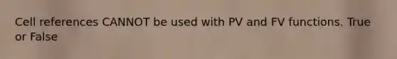 Cell references CANNOT be used with PV and FV functions. True or False