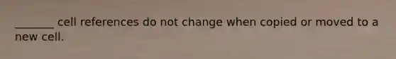 _______ cell references do not change when copied or moved to a new cell.