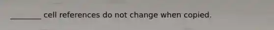 ________ cell references do not change when copied.