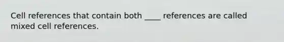 Cell references that contain both ____ references are called mixed cell references.