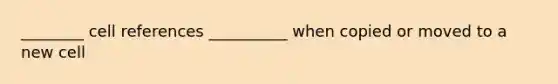 ________ cell references __________ when copied or moved to a new cell