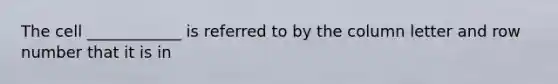 The cell ____________ is referred to by the column letter and row number that it is in