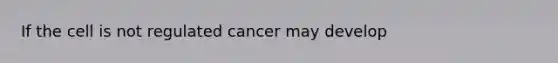 If the cell is not regulated cancer may develop