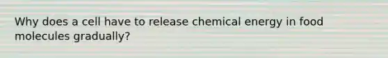 Why does a cell have to release chemical energy in food molecules gradually?