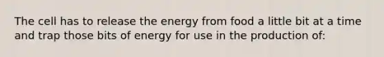 The cell has to release the energy from food a little bit at a time and trap those bits of energy for use in the production of: