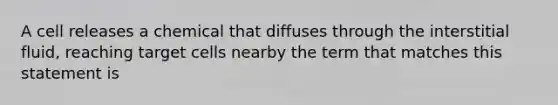 A cell releases a chemical that diffuses through the interstitial fluid, reaching target cells nearby the term that matches this statement is