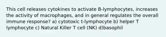 This cell releases cytokines to activate B-lymphocytes, increases the activity of macrophages, and in general regulates the overall immune response? a) cytotoxic t-lymphocyte b) helper T lymphocyte c) Natural Killer T cell (NK) d)basophil