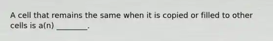 A cell that remains the same when it is copied or filled to other cells is a(n) ________.