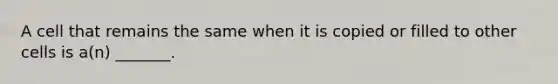 A cell that remains the same when it is copied or filled to other cells is a(n) _______.