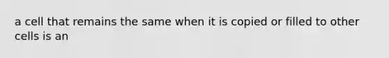 a cell that remains the same when it is copied or filled to other cells is an