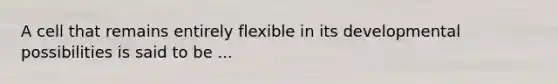 A cell that remains entirely flexible in its developmental possibilities is said to be ...
