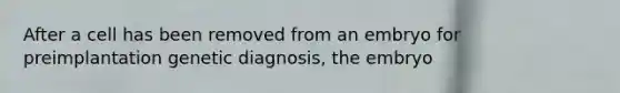 After a cell has been removed from an embryo for preimplantation genetic diagnosis, the embryo