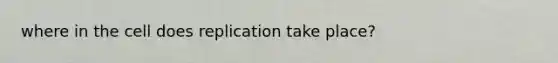 where in the cell does replication take place?