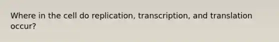 Where in the cell do replication, transcription, and translation occur?