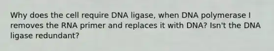 Why does the cell require DNA ligase, when DNA polymerase I removes the RNA primer and replaces it with DNA? Isn't the DNA ligase redundant?