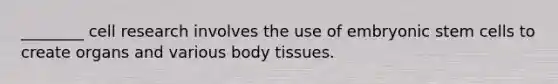 ________ cell research involves the use of embryonic stem cells to create organs and various body tissues.