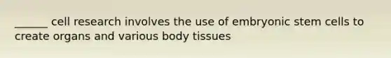 ______ cell research involves the use of embryonic stem cells to create organs and various body tissues