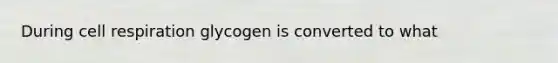 During cell respiration glycogen is converted to what