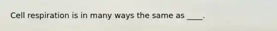 Cell respiration is in many ways the same as ____.
