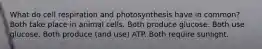 What do cell respiration and photosynthesis have in common? Both take place in animal cells. Both produce glucose. Both use glucose. Both produce (and use) ATP. Both require sunlight.