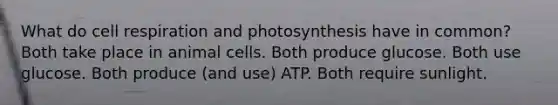 What do cell respiration and photosynthesis have in common? Both take place in animal cells. Both produce glucose. Both use glucose. Both produce (and use) ATP. Both require sunlight.