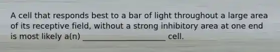 A cell that responds best to a bar of light throughout a large area of its receptive field, without a strong inhibitory area at one end is most likely a(n) _____________________ cell.