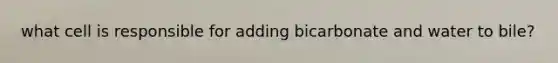 what cell is responsible for adding bicarbonate and water to bile?