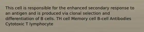 This cell is responsible for the enhanced secondary response to an antigen and is produced via clonal selection and differentiation of B cells. TH cell Memory cell B-cell Antibodies Cytotoxic T lymphocyte