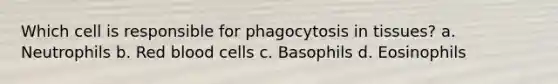 Which cell is responsible for phagocytosis in tissues? a. Neutrophils b. Red blood cells c. Basophils d. Eosinophils