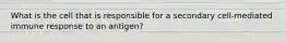 What is the cell that is responsible for a secondary cell-mediated immune response to an antigen?