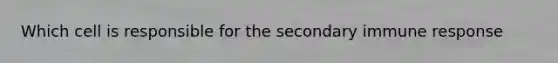 Which cell is responsible for the secondary immune response