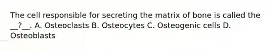 The cell responsible for secreting the matrix of bone is called the __?__. A. Osteoclasts B. Osteocytes C. Osteogenic cells D. Osteoblasts