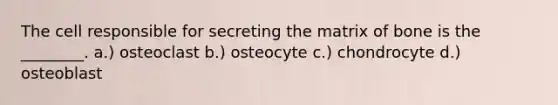 The cell responsible for secreting the matrix of bone is the ________. a.) osteoclast b.) osteocyte c.) chondrocyte d.) osteoblast