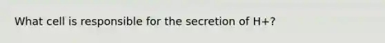 What cell is responsible for the secretion of H+?