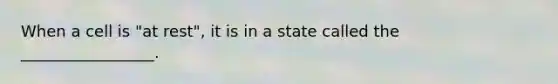 When a cell is "at rest", it is in a state called the _________________.