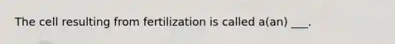 The cell resulting from fertilization is called a(an) ___.