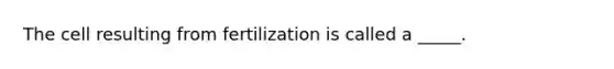 The cell resulting from fertilization is called a _____.