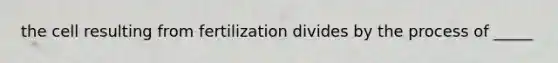 the cell resulting from fertilization divides by the process of _____