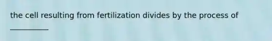 the cell resulting from fertilization divides by the process of __________